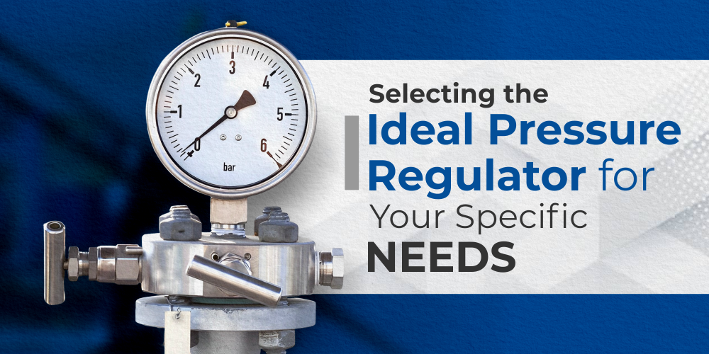 SELECTING THE IDEAL PRESSURE REGULATOR FOR YOUR SPECIFIC NEEDS