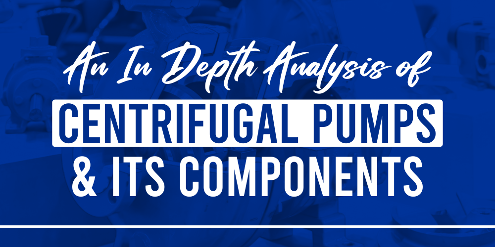 AN IN-DEPTH ANALYSIS OF CENTRIFUGAL PUMPS & ITS COMPONENTS